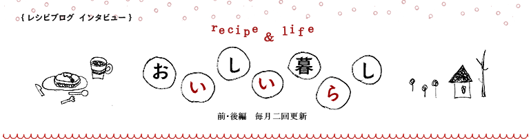 レシビブログインタビュー：recipe & life「おいしい暮らし」前・後編  毎月二回更新
