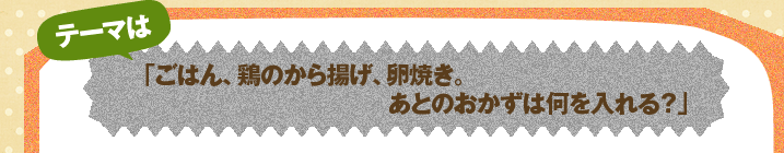 テーマは「ごはん、鶏のから揚げ、卵焼き。あとのおかずは何を入れる?」