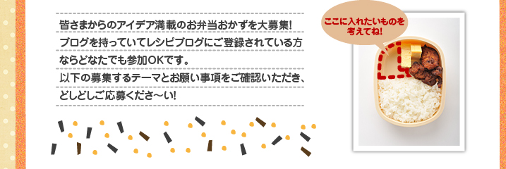 皆さまからのアイデア満載のお弁当おかずを大募集!ブログを持っていてレシピブログにご登録されている方ならどなたでも参加OKです。以下の募集するテーマとお願い事項をご確認いただき、どしどしご応募くださ~い!