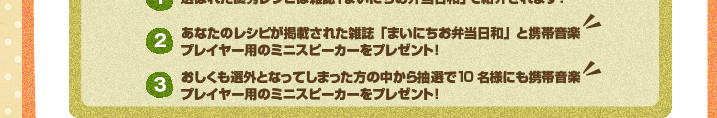 (1)選ばれた優秀レシピは雑誌「まいにちお弁当日和」で紹介されます!(2)あなたのレシピが掲載された雑誌「まいにちお弁当日和」をプレゼント!