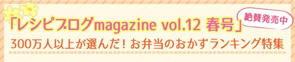 「レシピブログmagazine vol.12 春号」絶賛発売中 300万人以上が選んだ!お弁当のおかずランキング特集