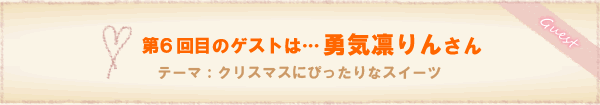 第4回
目のゲストは…勇気凛りんさん。テーマ:クリスマスにぴったりなスイーツ