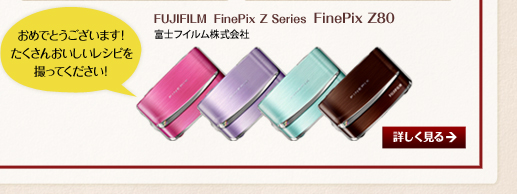 おめでとうございます！たくさんおいしいレシピを撮ってください！FUJIFILM FinePix Z Series FinePix Z80／富士フイルム株式会社