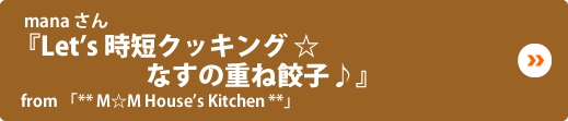 mana さん『Let’s 時短クッキング☆なすの重ね餃子♪』from「** M☆M House’s Kitchen **」