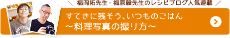 福岡拓先生・福原毅先生のレシピブログ人気連載 すてきに残そう、いつものごはん ~料理写真の撮り方~