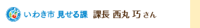いわき市見せる課 課長 西丸 巧さん