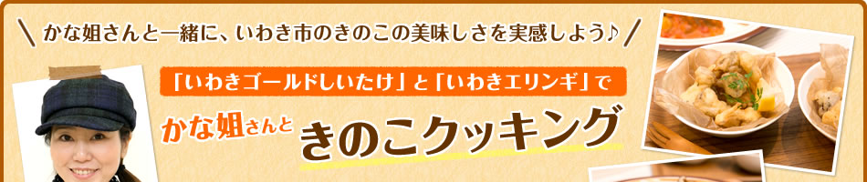 「いわきゴールドしいたけ」と「いわきエリンギ」でかな姐さんときのこクッキング