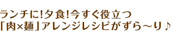 ランチに！夕食！今すぐ役立つ「肉×麺」アレンジレシピがずら～り♪