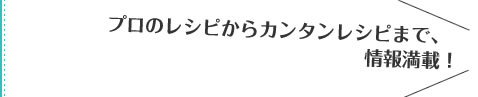 プロのレシピからカンタンレシピまで、情報満載！