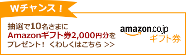 Wチャンス！抽選で10名さまにAmazonギフト券2,000円分をプレゼント！