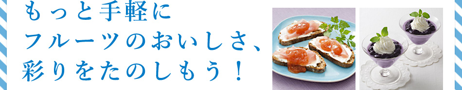 もっと手軽にフルーツのおいしさ、彩りをたのしもう!