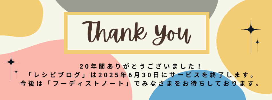 20年間ありがとうございました！「レシピブログ」は2025年6月30日にサービスを終了します。今後は「フーディストノート」でみなさまをお待ちしております
