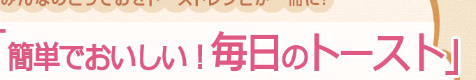 みんなのとっておきトーストレシピが一冊に！ 「簡単でおいしい！毎日のトースト」好評発売中！