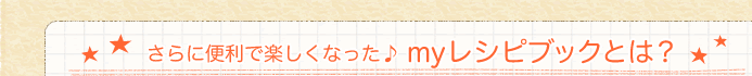 さらに便利で楽しくなった♪myレシピブックとは？