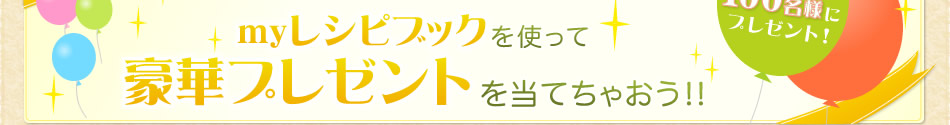 myレシピブックを使って豪華プレゼントを当てちゃおう！！