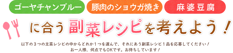 「ゴーヤチャンプルー」「豚肉のショウガ焼き」「麻婆豆腐」に合う副菜レシピを考えよう！