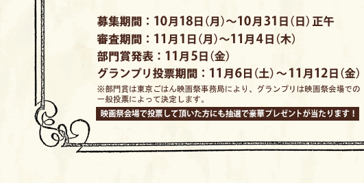 募集期間：10月18日（月）〜10月31日（日）正午/審査期間：11月1日（月）〜11月4日（木）/部門賞発表：11月5日（金）/グランプリ投票期間：11月6日（土）〜11月12日（金）