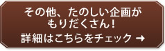 その他、たのしい企画が もりだくさん！詳細はこちらをチェック