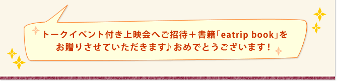 トークイベント付き上映会へご招待＋書籍「eatrip book」を お贈りさせていただきます♪おめでとうございます！