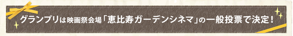グランプリは映画祭会場「恵比寿ガーデンシネマ」の一般投票で決定！