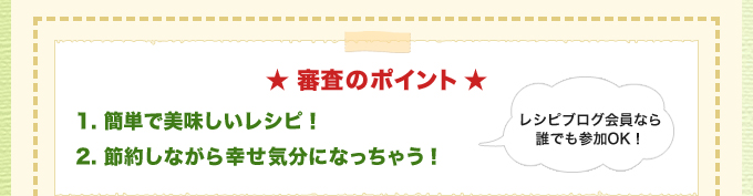 ★ 審査のポイント ★
            1. 簡単で美味しいレシピ！
            2. 節約しながら幸せ気分になっちゃう！