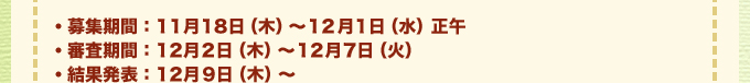 ・募集期間：11月18日（木）～12月1日（水）正午
・審査期間：12月2日（木）～12月7日（火）
・結果発表：12月9日（木）～