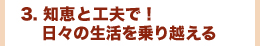 3. 知恵と工夫で！　 日々の生活を乗り越える”