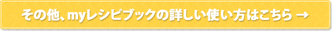 その他、myレシピブックの詳しい使い方はこちら→