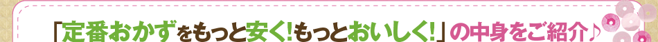 「定番おかずをもっと安く！もっとおいしく！」の中身をご紹介！