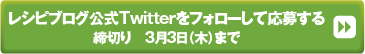 レシピブログ公式Twitterをフォローして応募する  締切り　3月3日（木）まで