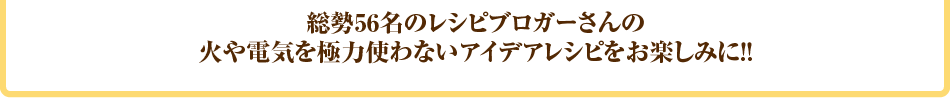 その他、38名のレシピブロガーさんの火や電気を極力使わないアイデアレシピをお楽しみに！！