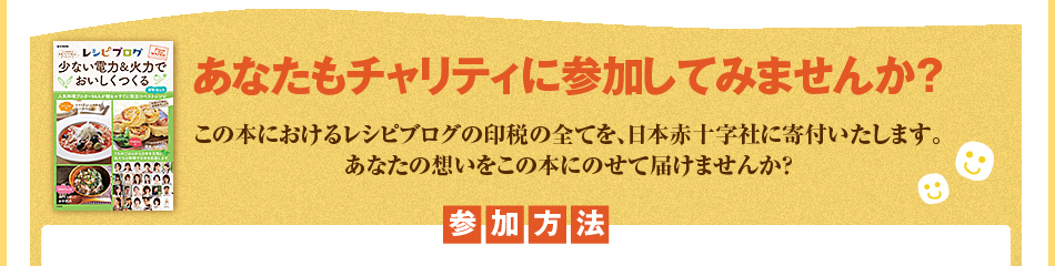 あなたもチャリティに参加してみませんか？この本におけるレシピブログの印税の全てを、日本赤十字社に寄付いたします。
あなたの想いをこの本にのせて届けませんか？
