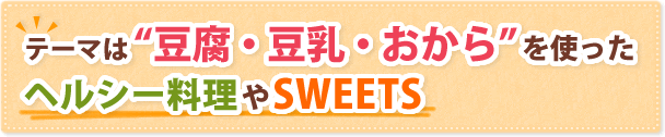 テーマは“豆腐・豆乳・おから”を使ったヘルシー料理やSWEETS