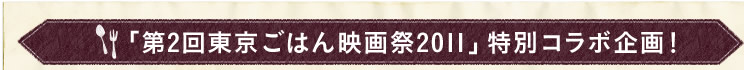 「第2回東京ごはん映画祭2011」特別コラボ企画！