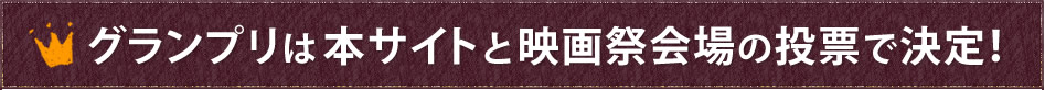 グランプリは本サイトと映画祭会場の投票で決定！