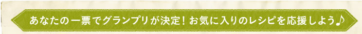 あなたの一票でグランプリが決定！お気に入りのレシピを応援しよう♪