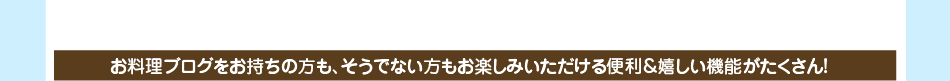 お料理ブログをお持ちの方も、そうでない方もお楽しみいただける便利＆嬉しい機能がたくさん！