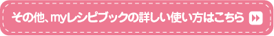 その他、myレシピブックの詳しい使い方はこちら