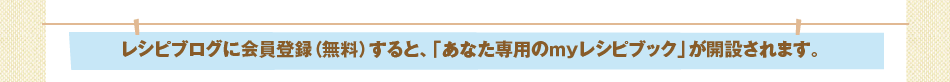 レシピブログに会員登録（無料）すると、「あなた専用のｍｙレシピブック」が開設されます。