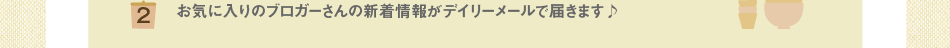 (2)お気に入りのブロガーさんの新着情報がデイリーメールで届きます♪