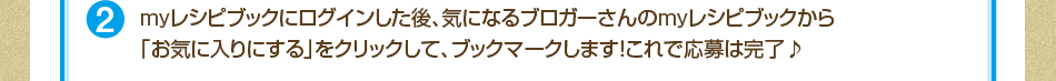 2、myレシピブックにログインした後、気になるブロガーさんのmyレシピブックから「お気に入りにする」をクリックして、ブックマークします！これで応募は完了♪