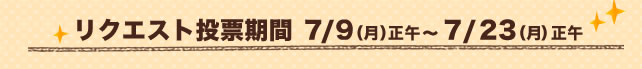 リクエスト投票期間 7/9（月）正午～7/23（月）正午