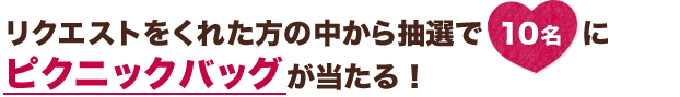 リクエストをくれた方の中から抽選で10名にピクニックバッグが当たる！