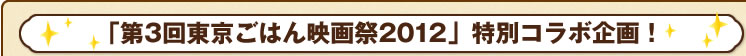 「第3回東京ごはん映画祭2012」特別コラボ企画！