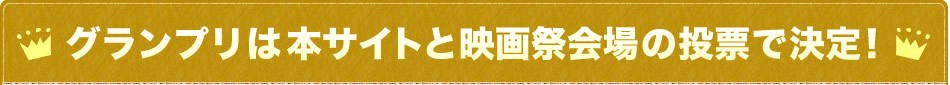 グランプリは本サイトと映画祭会場の投票で決定！