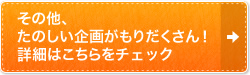 その他、たのしい企画がもりだくさん！詳細はこちらをチェック