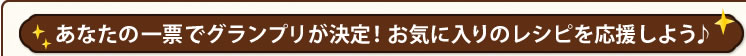 あなたの一票でグランプリが決定！お気に入りのレシピを応援しよう♪