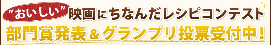 "おいしい"映画にちなんだレシピコンテスト部門賞発表＆グランプリ投票受付中！