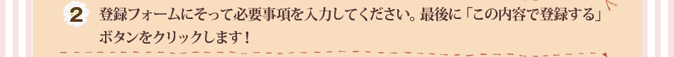 (2)登録フォームにそって必要事項を入力してください。最後に「この内容で登録する」ボタンをクリックします！