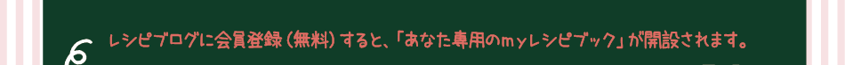 レシピブログに会員登録（無料）すると、「あなた専用のｍｙレシピブック」が開設されます。